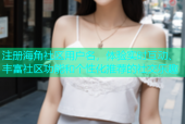 注册海角社区用户名，体验实时互动、丰富社区功能和个性化推荐的社交乐趣