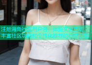 注册海角社区用户名，体验实时互动、丰富社区功能和个性化推荐的社交乐趣