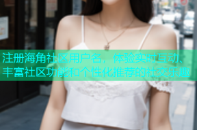注册海角社区用户名，体验实时互动、丰富社区功能和个性化推荐的社交乐趣