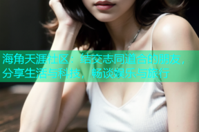 海角天涯社区：结交志同道合的朋友，分享生活与科技，畅谈娱乐与旅行