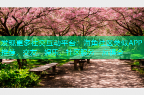发现更多社交互动平台：海角社区类似APP推荐，交友、娱乐、社区服务一应俱全