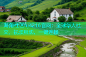 海角社区hj4216官网：全球华人社交，视频互动，一键连接