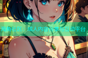 海角社区：成人内容分享与互动平台