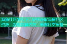 海角社区怎么下：轻松获取海角社区资源，发现新鲜内容，畅享社交乐趣