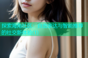 探索海角社区：自由表达与智能推荐的社交新体验(1)