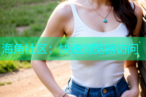 海角社区：快速浏览器访问