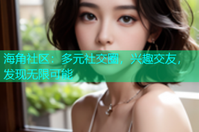 海角社区：多元社交圈，兴趣交友，发现无限可能