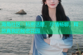 海角社区：私密话题，尽情畅聊，释放真我的秘密花园