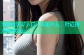 海角社区新入口：畅聊交友，附近精彩等你发现