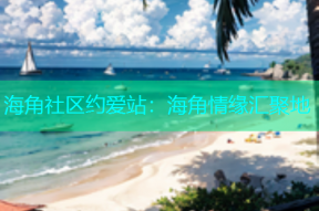 海角社区约爱站：海角情缘汇聚地
