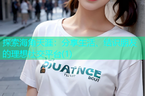 探索海角天涯：分享生活、结识朋友的理想社交平台(1)