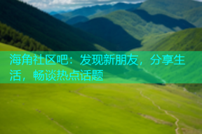 海角社区吧：发现新朋友，分享生活，畅谈热点话题