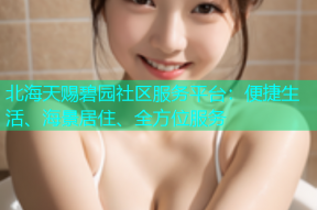 北海天赐碧园社区服务平台：便捷生活、海景居住、全方位服务