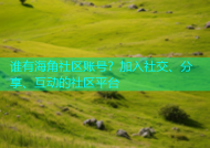 谁有海角社区账号？加入社交、分享、互动的社区平台