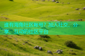 谁有海角社区账号？加入社交、分享、互动的社区平台
