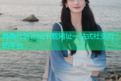 海角社区论坛下载网址一站式社交互动平台