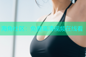 海角社区：免费高清视频在线看