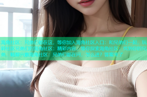 海角社区：兄弟们都在这，等你加入海角社区入口：和兄弟们一起，玩转社区兄弟们的海角社区：精彩内容，等你探索海角社区：找到你的兄弟，畅聊兴趣海角社区：兄弟们都在问，怎么进？答案来了