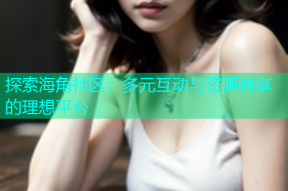 探索海角社区：多元互动与资源共享的理想平台