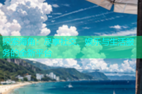 探索海角：尽享社交、娱乐与生活服务的全新平台