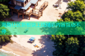 海角社区新板块上线精彩内容互动不停