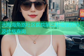 北海海角路社区医院第三针疫苗预约及价格查询