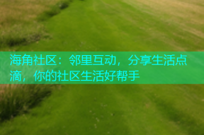 海角社区：邻里互动，分享生活点滴，你的社区生活好帮手