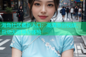 海角社区最新入口：高清原创视频，互动无限等你体验