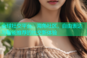 全球社交平台：海角社区，自由表达与智能推荐的社交新体验