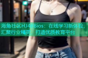 海角社区HJ4BBios：在线学习新体验，汇聚行业精英，打造优质教育平台
