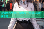 海角社区免费在线播放，尽享无限影视乐趣