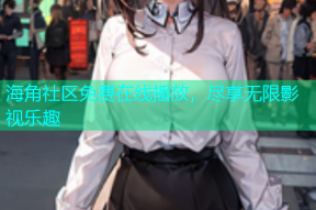 海角社区免费在线播放，尽享无限影视乐趣