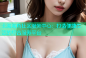 北海海角社区服务中心：打造便捷生活的综合服务平台
