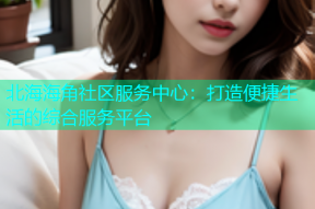 北海海角社区服务中心：打造便捷生活的综合服务平台