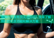 海角社区发布页无法访问？快来了解我们的社区功能和解决方案