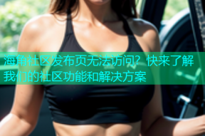 海角社区发布页无法访问？快来了解我们的社区功能和解决方案