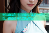 谁知道海角社区网址？体验全球社交、视频分享和互动平台