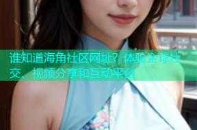 谁知道海角社区网址？体验全球社交、视频分享和互动平台