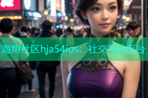 海角社区hja54ios：社交互动平台