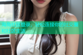 海角社区登录，轻松连接你的社交圈和社区生活