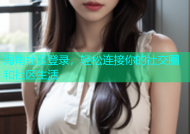 海角社区登录，轻松连接你的社交圈和社区生活