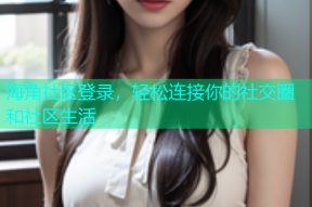 海角社区登录，轻松连接你的社交圈和社区生活
