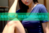 海角hj9db：探索新世界的创新平台