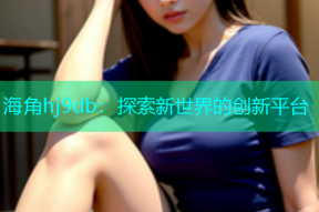 海角hj9db：探索新世界的创新平台