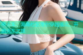 甲火车：海角社区带你穿越缅北，开启火车之旅
