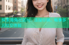 探索海角社区hj：连接你我，畅享多元社交体验