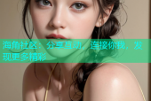 海角社区：分享互动，连接你我，发现更多精彩