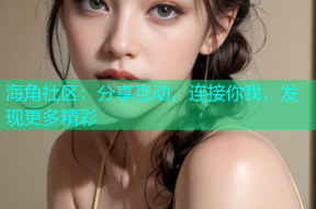 海角社区：分享互动，连接你我，发现更多精彩