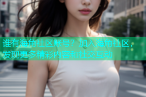谁有海角社区账号？加入海角社区，发现更多精彩内容和社交互动