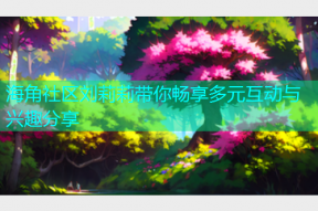 海角社区刘莉莉带你畅享多元互动与兴趣分享